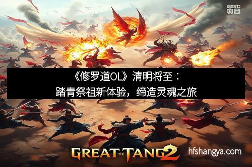 《修罗道OL》清明将至：踏青祭祖新体验，缔造灵魂之旅