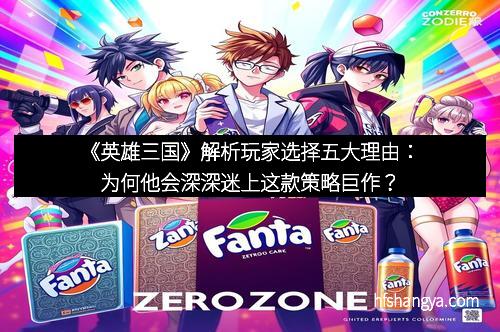 《英雄三国》解析玩家选择五大理由：为何他会深深迷上这款策略巨作？