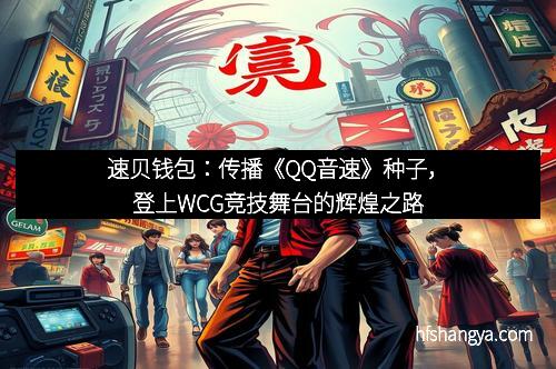 速贝钱包：传播《QQ音速》种子，登上WCG竞技舞台的辉煌之路